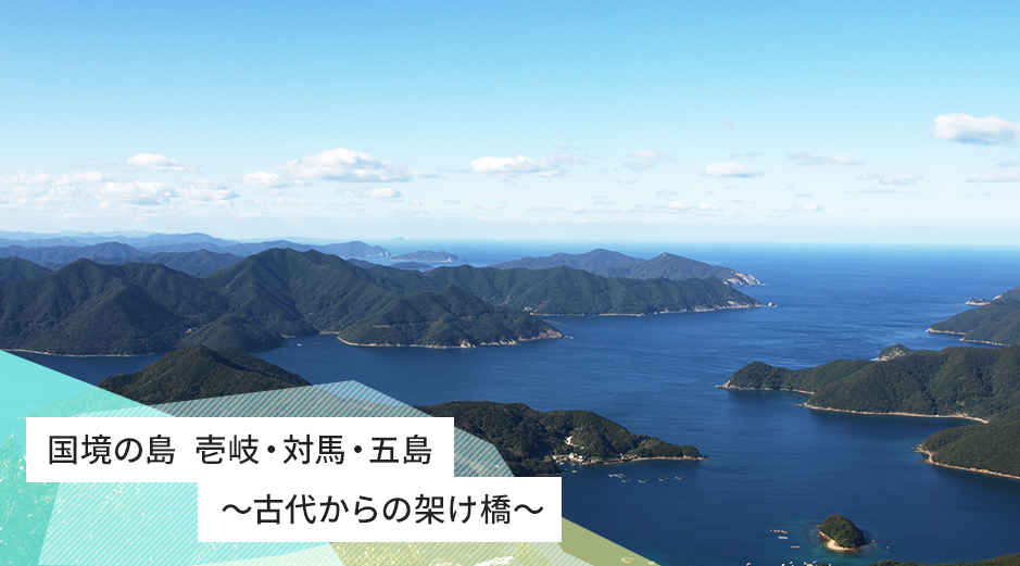 国境の島  壱岐・対馬・五島壱岐・対馬・五島～古代からの架け橋～