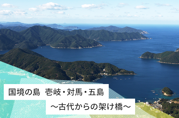 国境の島  壱岐・対馬・五島壱岐・対馬・五島～古代からの架け橋～