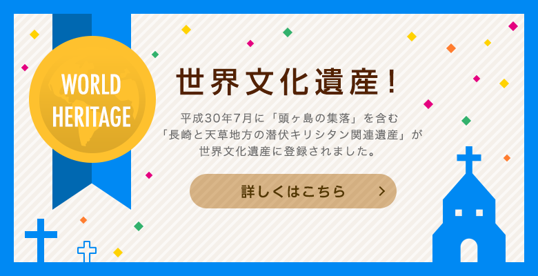 世界文化遺産！平成30年7月に「頭ヶ島の集落」を含む「長崎と天草地方の潜伏キリシタン関連遺産」が世界文化遺産に登録されました。詳しくはこちら